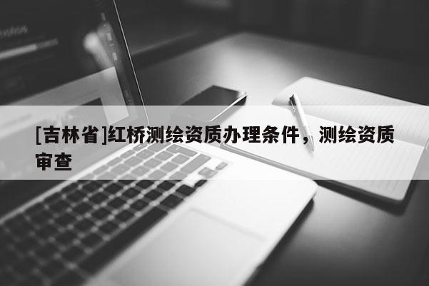 [吉林省]红桥测绘资质办理条件，测绘资质审查