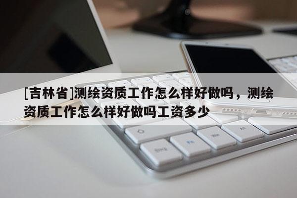 [吉林省]测绘资质工作怎么样好做吗，测绘资质工作怎么样好做吗工资多少