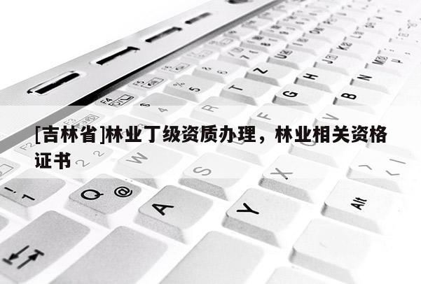 [吉林省]林业丁级资质办理，林业相关资格证书