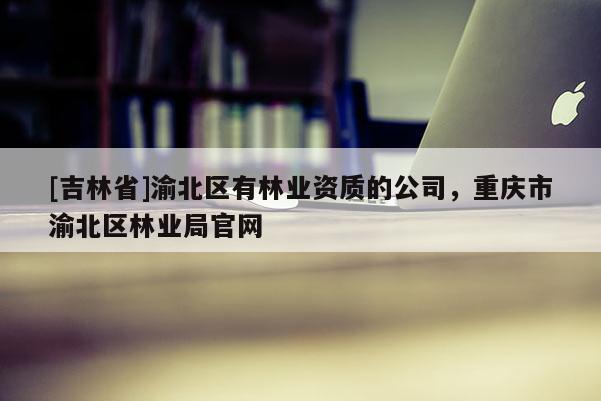 [吉林省]渝北区有林业资质的公司，重庆市渝北区林业局官网