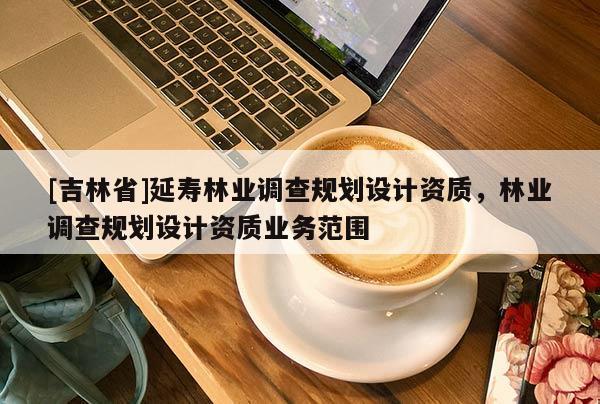 [吉林省]延寿林业调查规划设计资质，林业调查规划设计资质业务范围