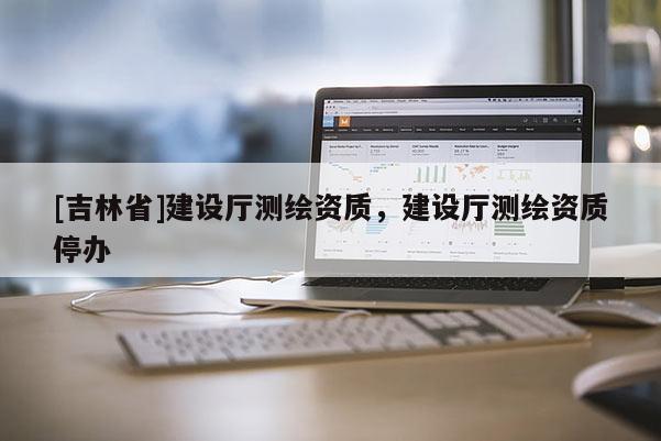 [吉林省]建设厅测绘资质，建设厅测绘资质停办