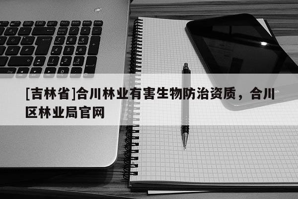 [吉林省]合川林业有害生物防治资质，合川区林业局官网