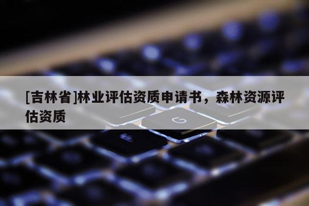 [吉林省]林业评估资质申请书，森林资源评估资质