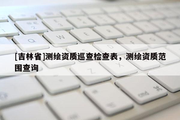 [吉林省]测绘资质巡查检查表，测绘资质范围查询