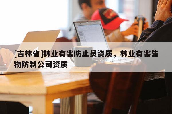 [吉林省]林业有害防止员资质，林业有害生物防制公司资质