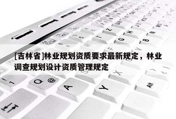 [吉林省]林业规划资质要求最新规定，林业调查规划设计资质管理规定