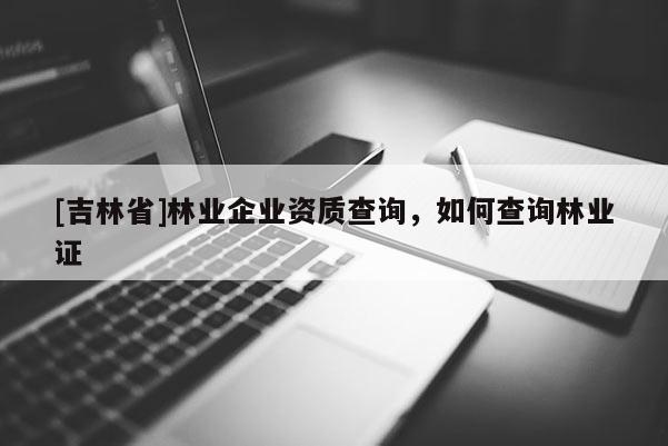 [吉林省]林业企业资质查询，如何查询林业证