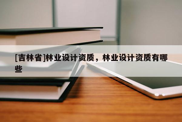 [吉林省]林业设计资质，林业设计资质有哪些