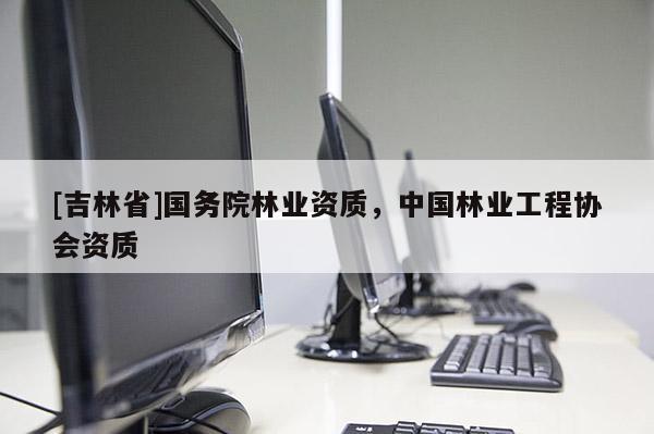 [吉林省]国务院林业资质，中国林业工程协会资质