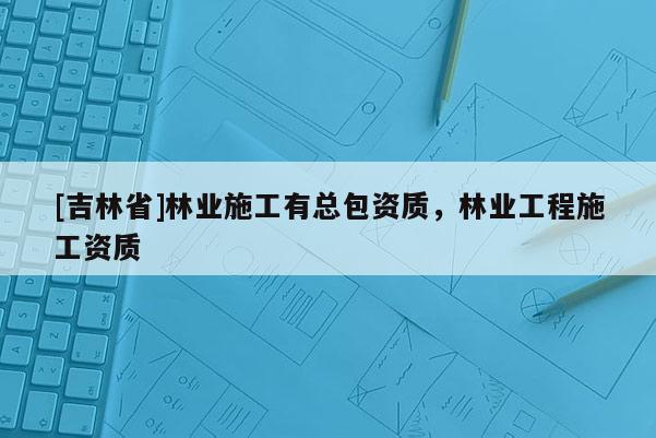 [吉林省]林业施工有总包资质，林业工程施工资质