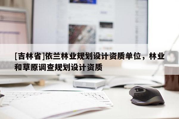 [吉林省]依兰林业规划设计资质单位，林业和草原调查规划设计资质