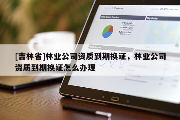 [吉林省]林业公司资质到期换证，林业公司资质到期换证怎么办理
