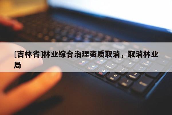 [吉林省]林业综合治理资质取消，取消林业局