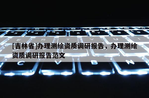 [吉林省]办理测绘资质调研报告，办理测绘资质调研报告范文