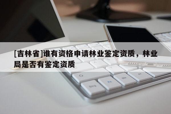 [吉林省]谁有资格申请林业鉴定资质，林业局是否有鉴定资质