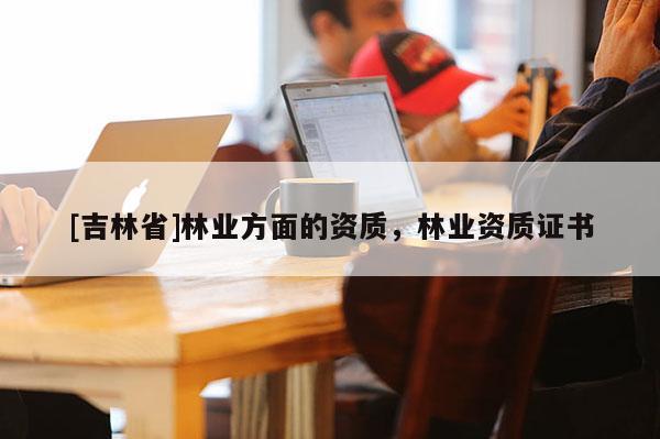 [吉林省]林业方面的资质，林业资质证书