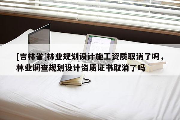 [吉林省]林业规划设计施工资质取消了吗，林业调查规划设计资质证书取消了吗