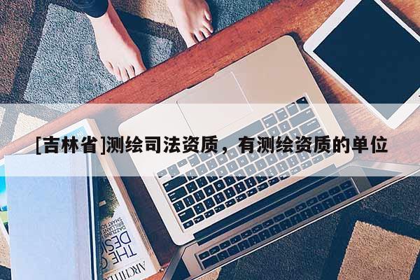 [吉林省]测绘司法资质，有测绘资质的单位