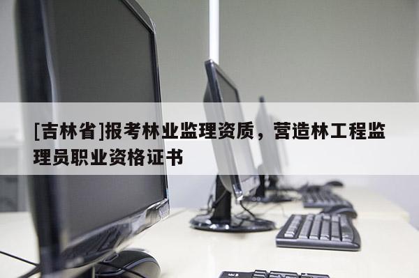 [吉林省]报考林业监理资质，营造林工程监理员职业资格证书