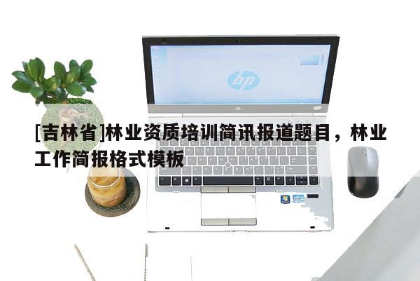 [吉林省]林业资质培训简讯报道题目，林业工作简报格式模板