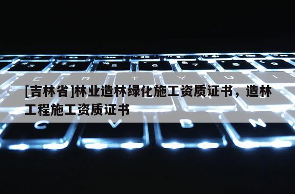 [吉林省]林业造林绿化施工资质证书，造林工程施工资质证书