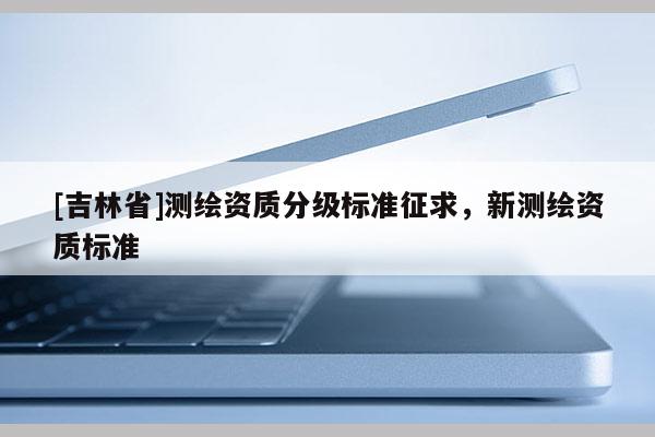 [吉林省]测绘资质分级标准征求，新测绘资质标准