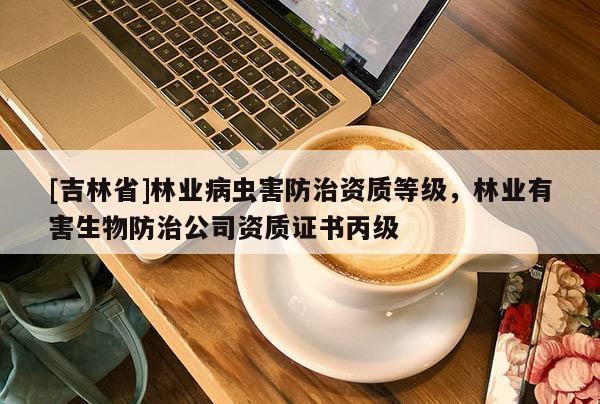 [吉林省]林业病虫害防治资质等级，林业有害生物防治公司资质证书丙级