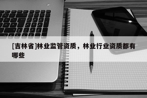 [吉林省]林业监管资质，林业行业资质都有哪些