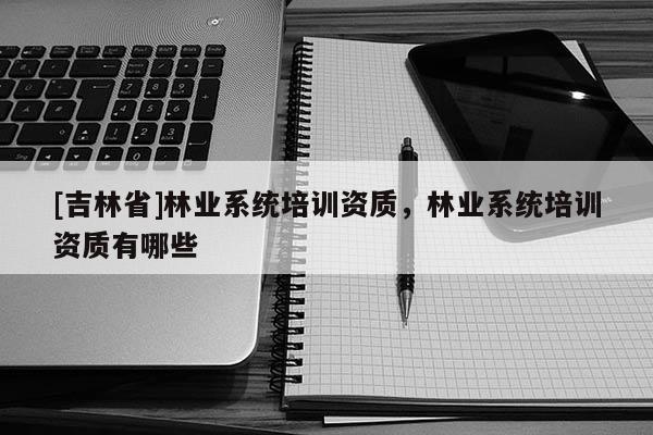 [吉林省]林业系统培训资质，林业系统培训资质有哪些