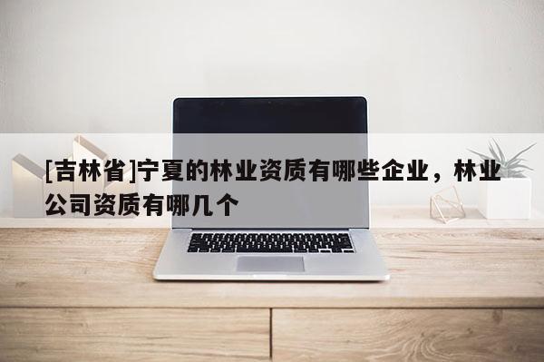[吉林省]宁夏的林业资质有哪些企业，林业公司资质有哪几个