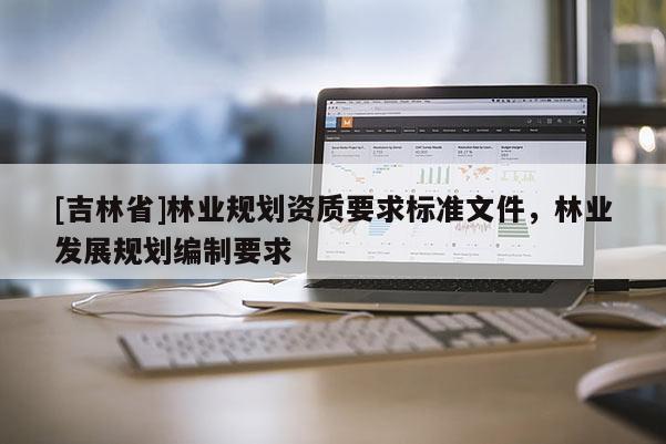 [吉林省]林业规划资质要求标准文件，林业发展规划编制要求