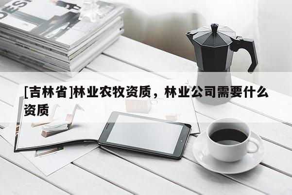 [吉林省]林业农牧资质，林业公司需要什么资质