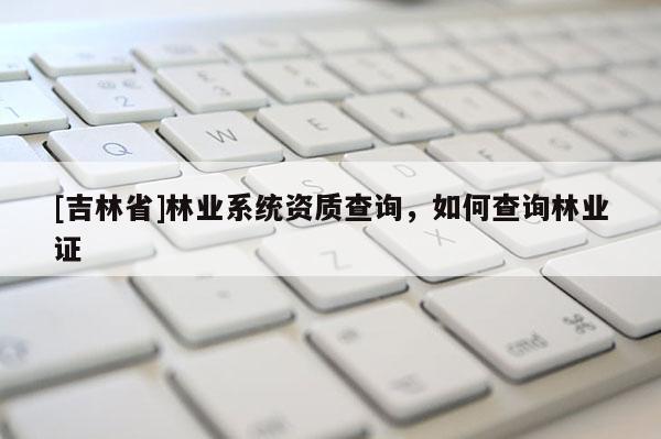 [吉林省]林业系统资质查询，如何查询林业证