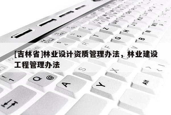 [吉林省]林业设计资质管理办法，林业建设工程管理办法