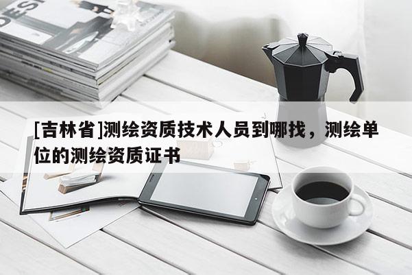 [吉林省]测绘资质技术人员到哪找，测绘单位的测绘资质证书