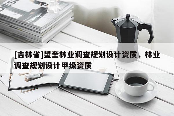 [吉林省]望奎林业调查规划设计资质，林业调查规划设计甲级资质