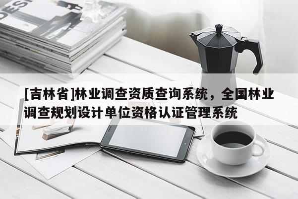 [吉林省]林业调查资质查询系统，全国林业调查规划设计单位资格认证管理系统