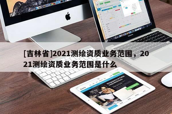 [吉林省]2021测绘资质业务范围，2021测绘资质业务范围是什么