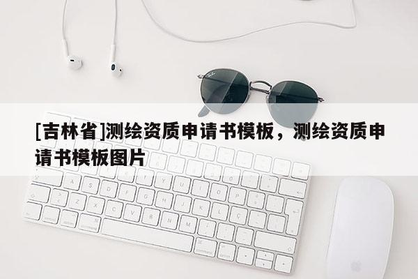 [吉林省]测绘资质申请书模板，测绘资质申请书模板图片