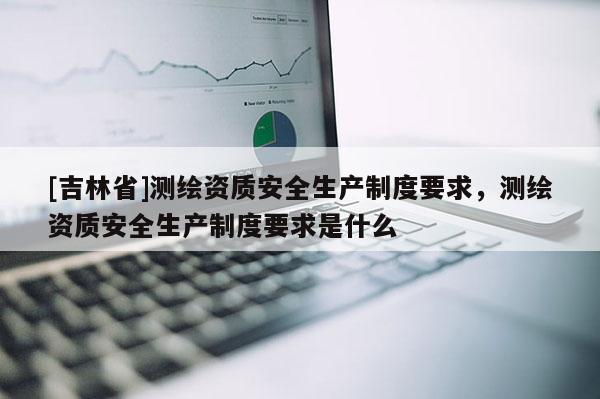 [吉林省]测绘资质安全生产制度要求，测绘资质安全生产制度要求是什么