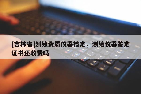 [吉林省]测绘资质仪器检定，测绘仪器鉴定证书还收费吗