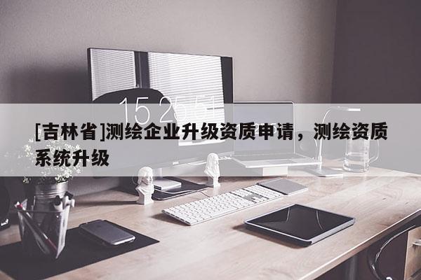 [吉林省]测绘企业升级资质申请，测绘资质系统升级