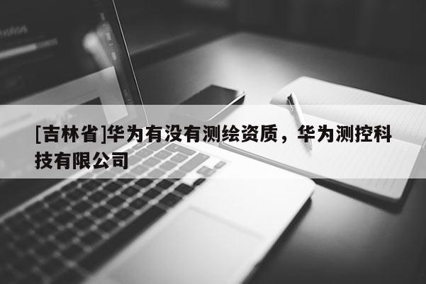 [吉林省]华为有没有测绘资质，华为测控科技有限公司