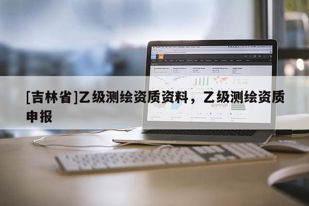 [吉林省]乙级测绘资质资料，乙级测绘资质申报