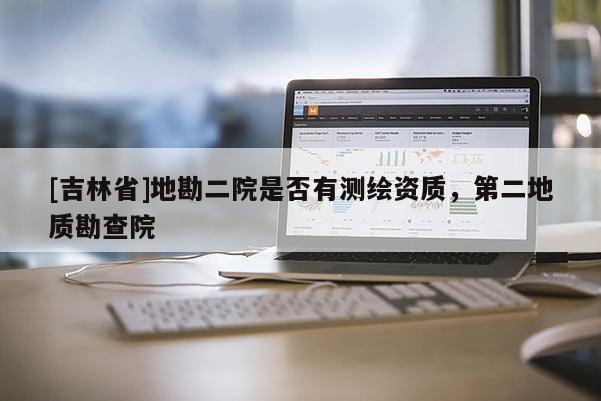 [吉林省]地勘二院是否有测绘资质，第二地质勘查院