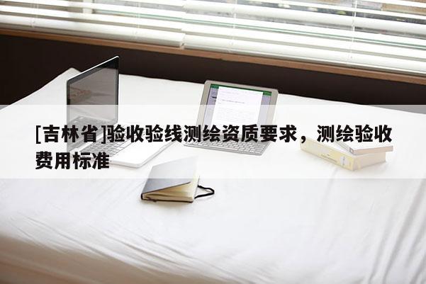 [吉林省]验收验线测绘资质要求，测绘验收费用标准