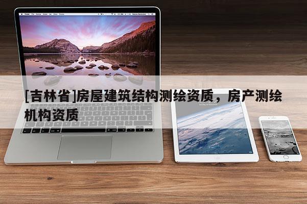 [吉林省]房屋建筑结构测绘资质，房产测绘机构资质