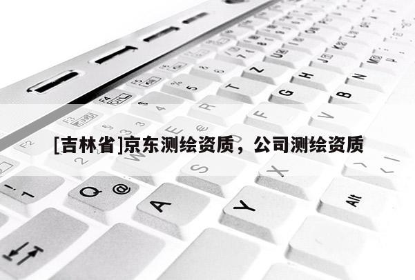 [吉林省]京东测绘资质，公司测绘资质