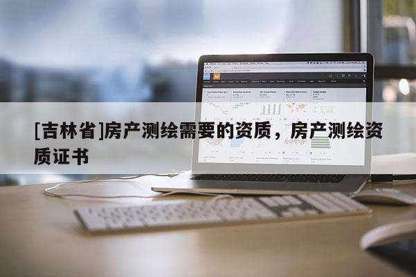 [吉林省]房产测绘需要的资质，房产测绘资质证书